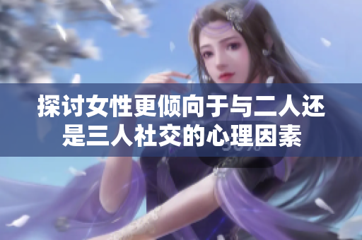 探讨女性更倾向于与二人还是三人社交的心理因素