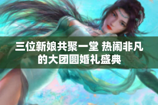 三位新娘共聚一堂 热闹非凡的大团圆婚礼盛典