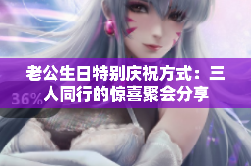 老公生日特别庆祝方式：三人同行的惊喜聚会分享