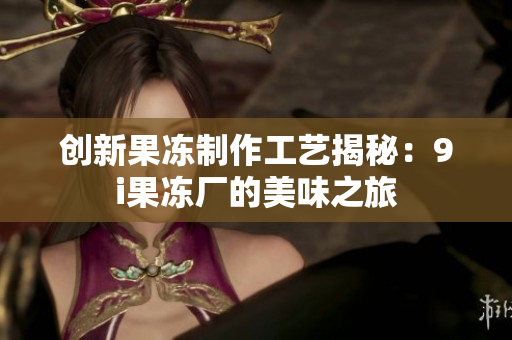 创新果冻制作工艺揭秘：9i果冻厂的美味之旅