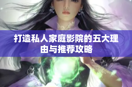 打造私人家庭影院的五大理由与推荐攻略