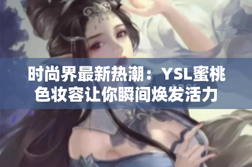 时尚界最新热潮：YSL蜜桃色妆容让你瞬间焕发活力