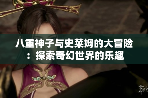八重神子与史莱姆的大冒险：探索奇幻世界的乐趣