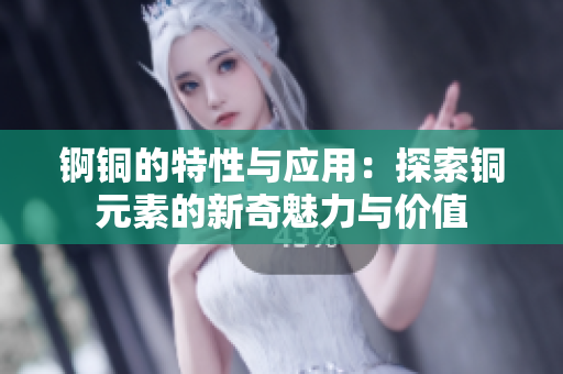锕铜的特性与应用：探索铜元素的新奇魅力与价值