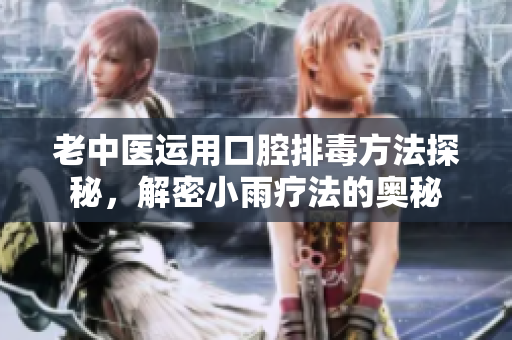 老中医运用口腔排毒方法探秘，解密小雨疗法的奥秘