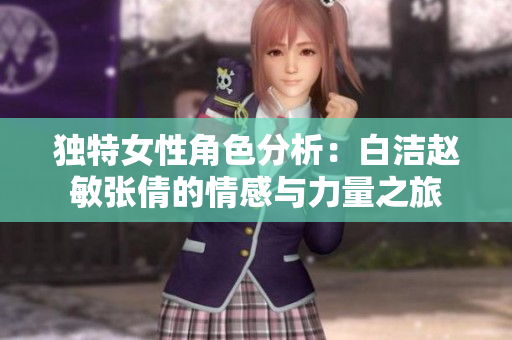 独特女性角色分析：白洁赵敏张倩的情感与力量之旅