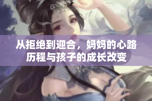 从拒绝到迎合，妈妈的心路历程与孩子的成长改变