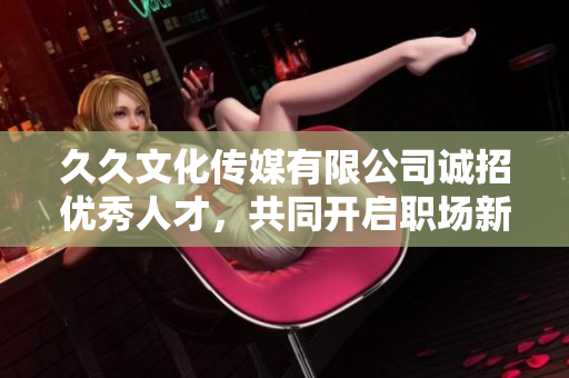 久久文化传媒有限公司诚招优秀人才，共同开启职场新篇章