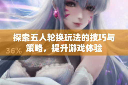 探索五人轮换玩法的技巧与策略，提升游戏体验