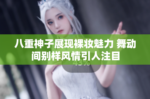 八重神子展现裸妆魅力 舞动间别样风情引人注目
