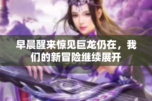 早晨醒来惊见巨龙仍在，我们的新冒险继续展开