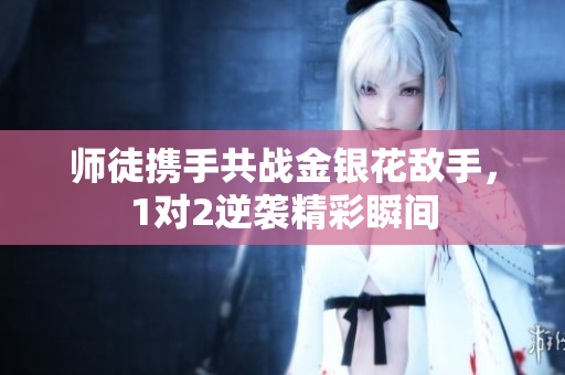 师徒携手共战金银花敌手，1对2逆袭精彩瞬间