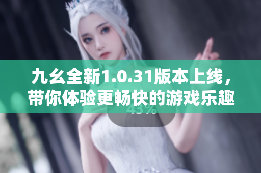 九幺全新1.0.31版本上线，带你体验更畅快的游戏乐趣
