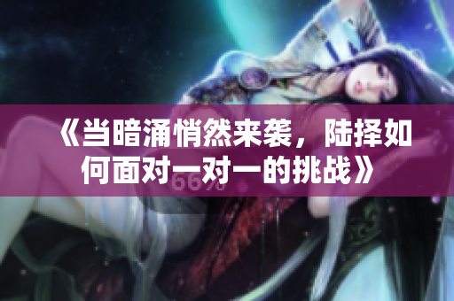 《当暗涌悄然来袭，陆择如何面对一对一的挑战》