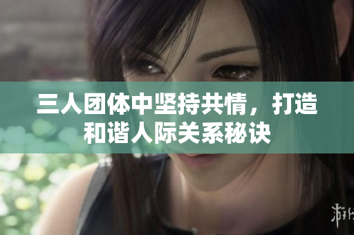 三人团体中坚持共情，打造和谐人际关系秘诀