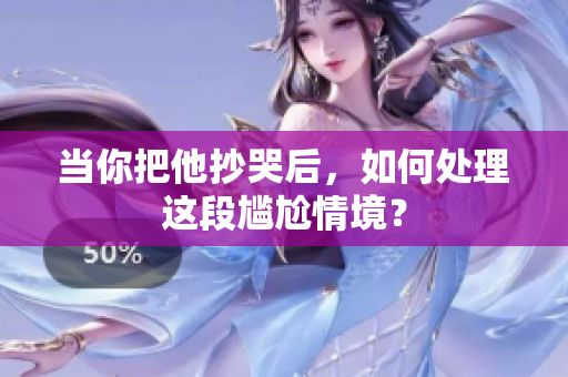 当你把他抄哭后，如何处理这段尴尬情境？