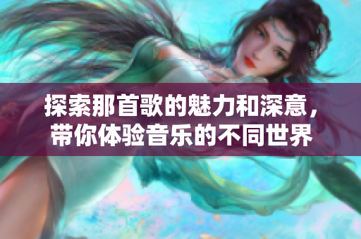 探索那首歌的魅力和深意，带你体验音乐的不同世界