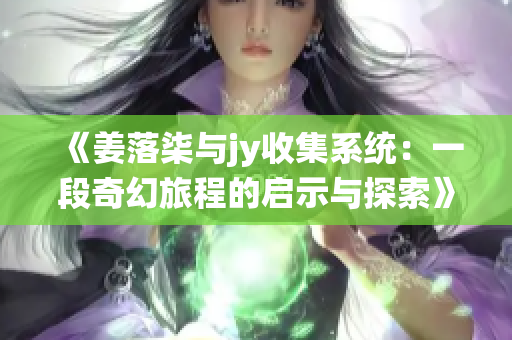 《姜落柒与jy收集系统：一段奇幻旅程的启示与探索》