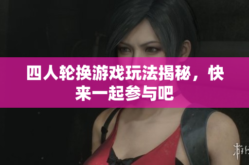 四人轮换游戏玩法揭秘，快来一起参与吧