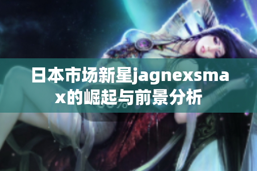 日本市场新星jagnexsmax的崛起与前景分析