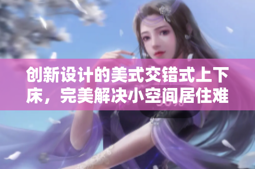 创新设计的美式交错式上下床，完美解决小空间居住难题