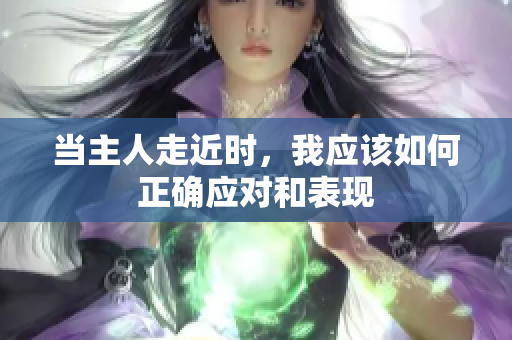 当主人走近时，我应该如何正确应对和表现