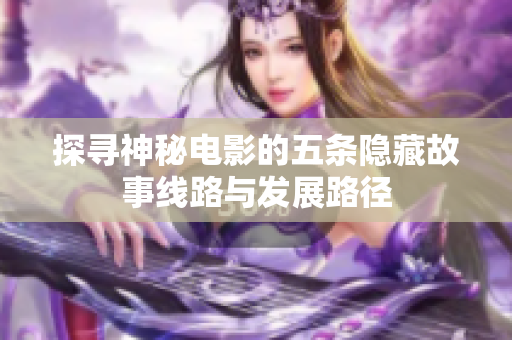 探寻神秘电影的五条隐藏故事线路与发展路径