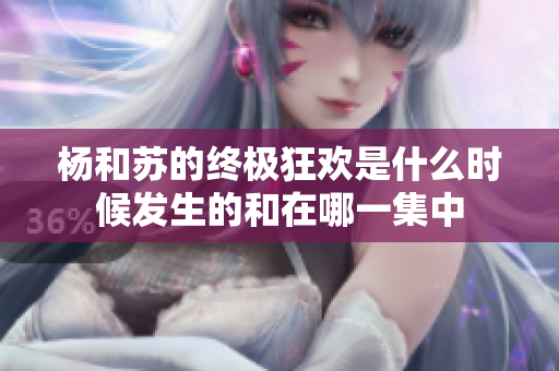 杨和苏的终极狂欢是什么时候发生的和在哪一集中