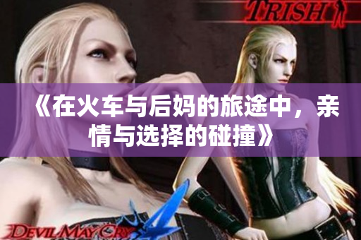 《在火车与后妈的旅途中，亲情与选择的碰撞》