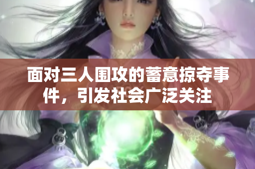 面对三人围攻的蓄意掠夺事件，引发社会广泛关注