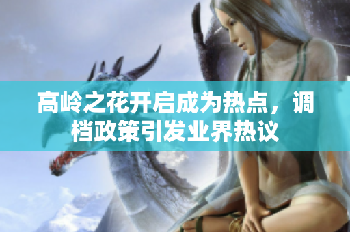 高岭之花开启成为热点，调档政策引发业界热议