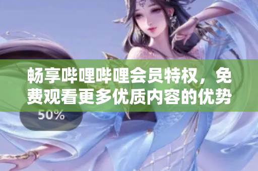 畅享哔哩哔哩会员特权，免费观看更多优质内容的优势解析