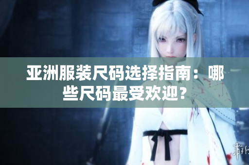 亚洲服装尺码选择指南：哪些尺码最受欢迎？