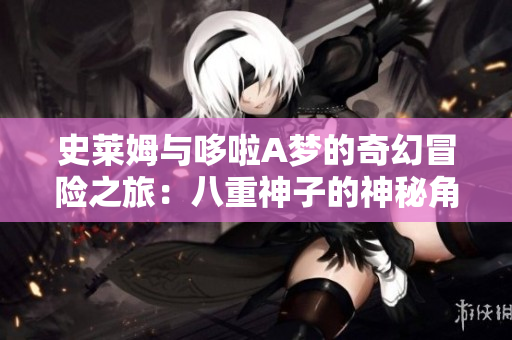 史莱姆与哆啦A梦的奇幻冒险之旅：八重神子的神秘角色探索