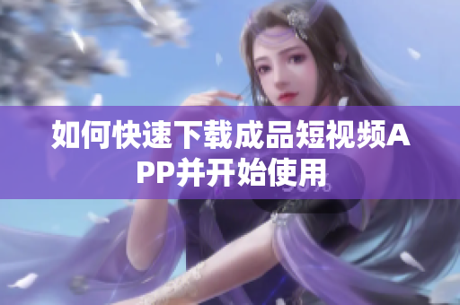 如何快速下载成品短视频APP并开始使用