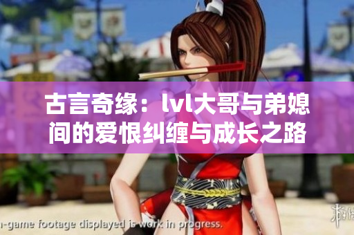 古言奇缘：lvl大哥与弟媳间的爱恨纠缠与成长之路