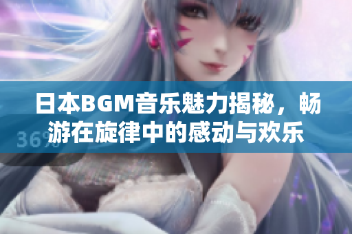 日本BGM音乐魅力揭秘，畅游在旋律中的感动与欢乐
