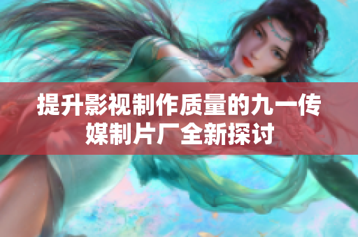 提升影视制作质量的九一传媒制片厂全新探讨