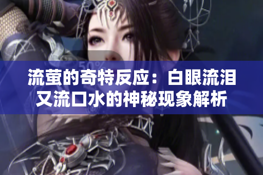 流萤的奇特反应：白眼流泪又流口水的神秘现象解析