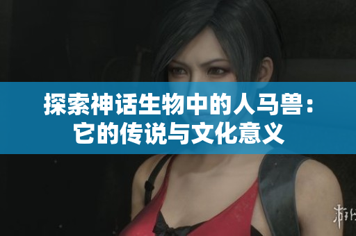 探索神话生物中的人马兽：它的传说与文化意义