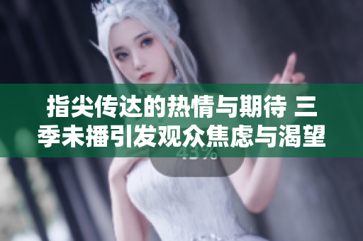 指尖传达的热情与期待 三季未播引发观众焦虑与渴望