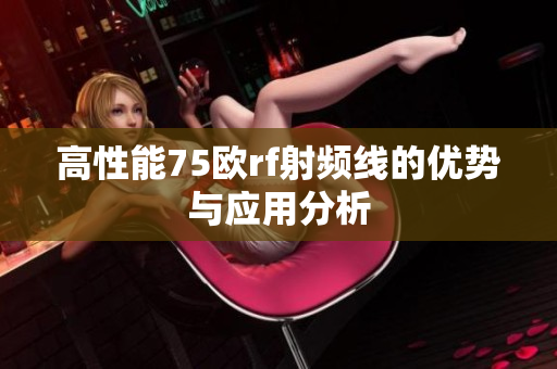 高性能75欧rf射频线的优势与应用分析