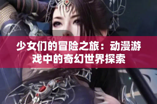 少女们的冒险之旅：动漫游戏中的奇幻世界探索