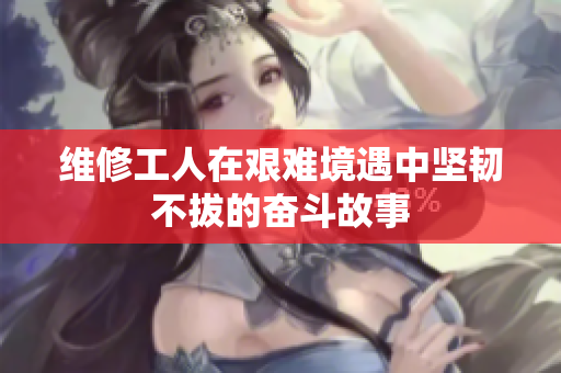维修工人在艰难境遇中坚韧不拔的奋斗故事