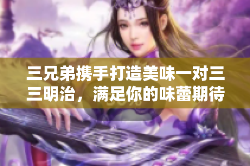 三兄弟携手打造美味一对三三明治，满足你的味蕾期待
