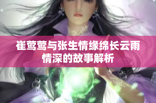 崔莺莺与张生情缘绵长云雨情深的故事解析