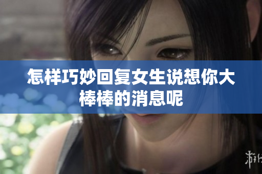 怎样巧妙回复女生说想你大棒棒的消息呢