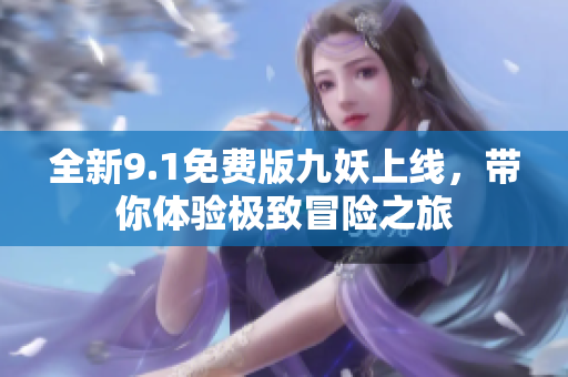 全新9.1免费版九妖上线，带你体验极致冒险之旅