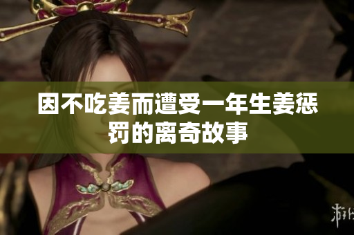 因不吃姜而遭受一年生姜惩罚的离奇故事