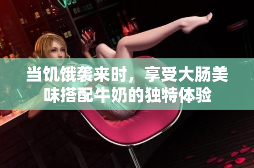 当饥饿袭来时，享受大肠美味搭配牛奶的独特体验